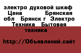 электро духовой шкаф › Цена ­ 8 000 - Брянская обл., Брянск г. Электро-Техника » Бытовая техника   